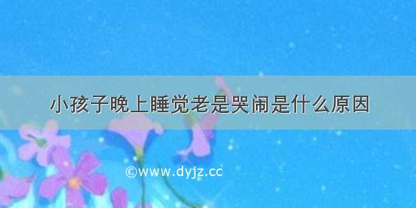 小孩子晚上睡觉老是哭闹是什么原因