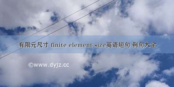 有限元尺寸 finite element size英语短句 例句大全