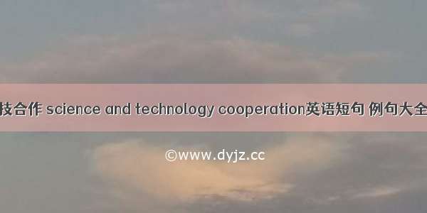 科技合作 science and technology cooperation英语短句 例句大全