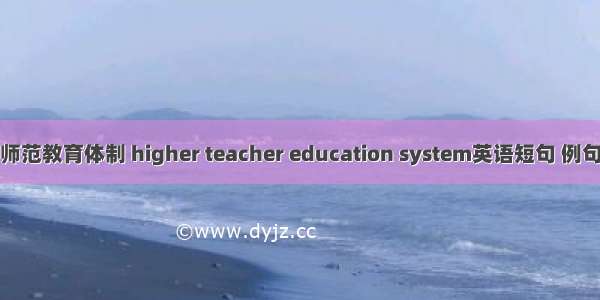 高等师范教育体制 higher teacher education system英语短句 例句大全