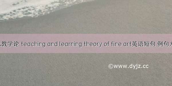 美术教学论 teaching and learning theory of fine art英语短句 例句大全