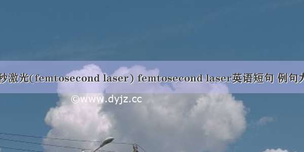 飞秒激光(femtosecond laser) femtosecond laser英语短句 例句大全