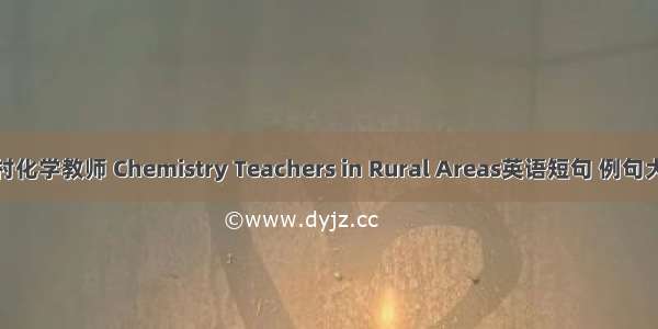 农村化学教师 Chemistry Teachers in Rural Areas英语短句 例句大全