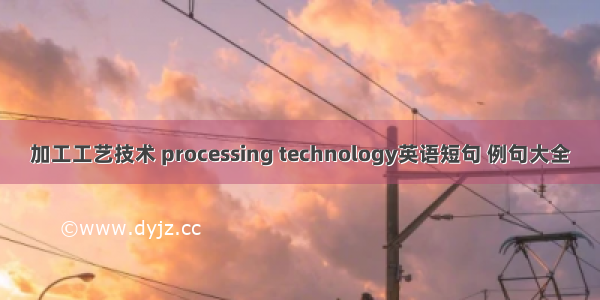 加工工艺技术 processing technology英语短句 例句大全