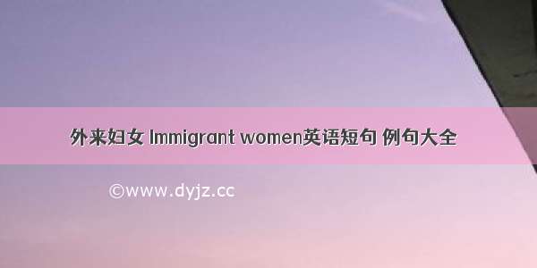 外来妇女 Immigrant women英语短句 例句大全