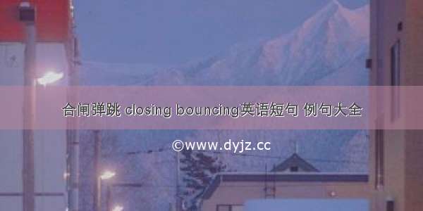 合闸弹跳 closing bouncing英语短句 例句大全