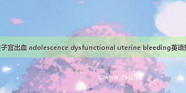 青春期功能性子宫出血 adolescence dysfunctional uterine bleeding英语短句 例句大全