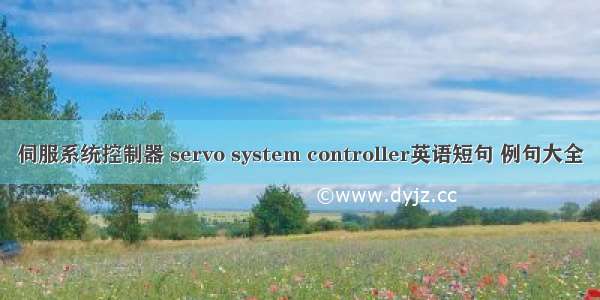 伺服系统控制器 servo system controller英语短句 例句大全