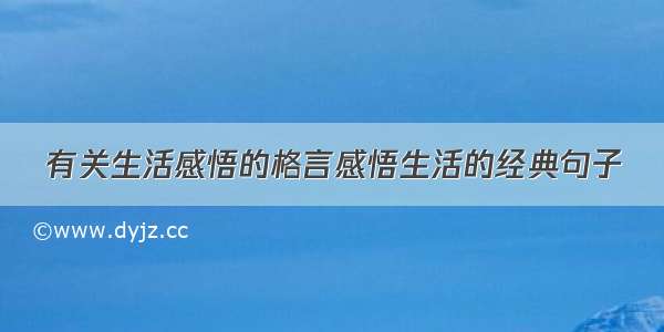 有关生活感悟的格言感悟生活的经典句子