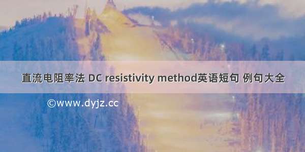 直流电阻率法 DC resistivity method英语短句 例句大全