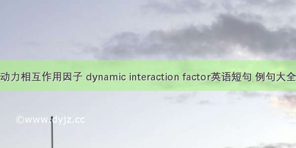 动力相互作用因子 dynamic interaction factor英语短句 例句大全