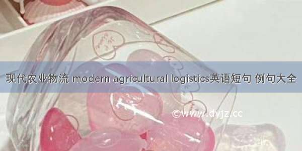 现代农业物流 modern agricultural logistics英语短句 例句大全