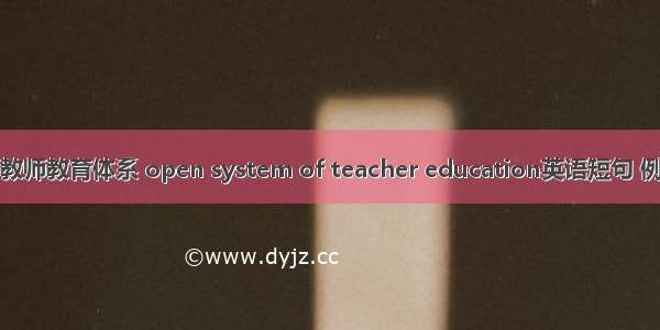 开放的教师教育体系 open system of teacher education英语短句 例句大全
