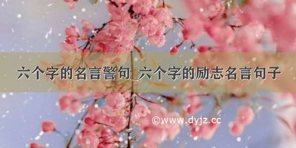 六个字的名言警句_六个字的励志名言句子