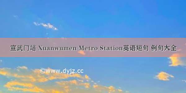 宣武门站 Xuanwumen Metro Station英语短句 例句大全