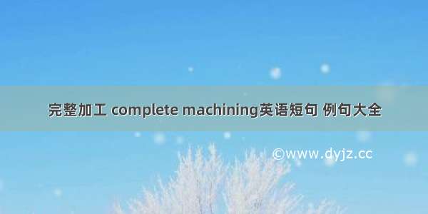 完整加工 complete machining英语短句 例句大全