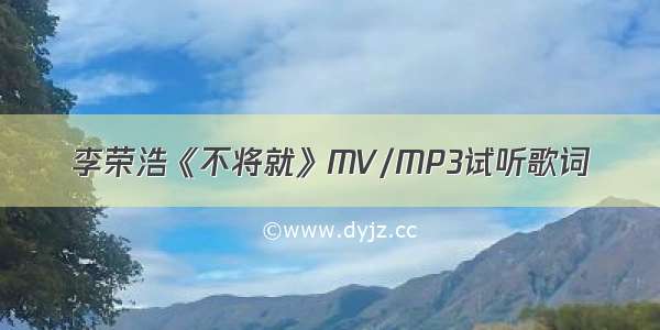 李荣浩《不将就》MV/MP3试听歌词