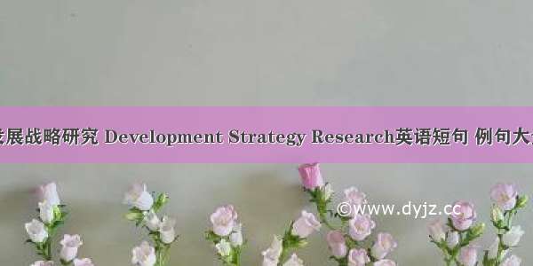 发展战略研究 Development Strategy Research英语短句 例句大全