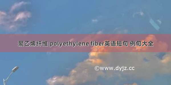 聚乙烯纤维 polyethylene fiber英语短句 例句大全
