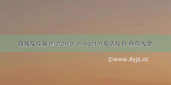 微波反应器 microwave reactor英语短句 例句大全