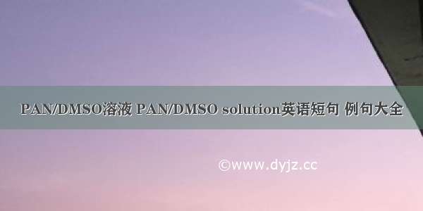 PAN/DMSO溶液 PAN/DMSO solution英语短句 例句大全