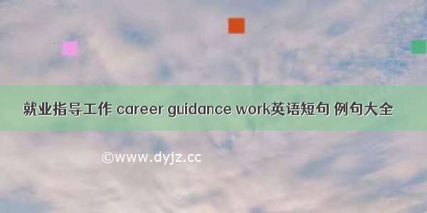 就业指导工作 career guidance work英语短句 例句大全