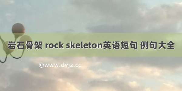 岩石骨架 rock skeleton英语短句 例句大全