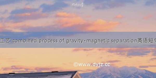 重-磁联合工艺 combined process of gravity-magnetic separation英语短句 例句大全