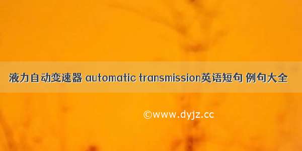 液力自动变速器 automatic transmission英语短句 例句大全