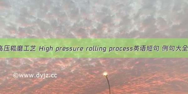 高压辊磨工艺 High pressure rolling process英语短句 例句大全