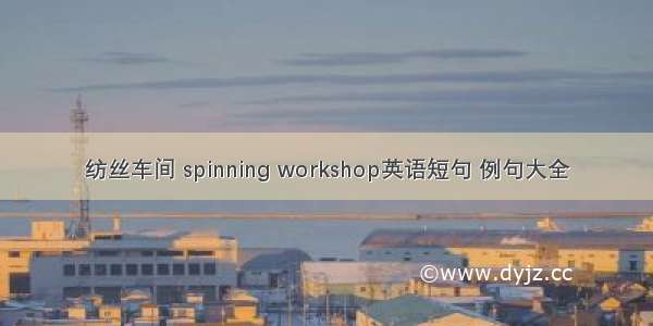 纺丝车间 spinning workshop英语短句 例句大全