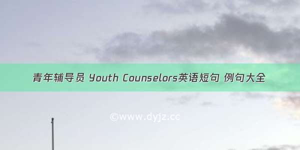 青年辅导员 Youth Counselors英语短句 例句大全