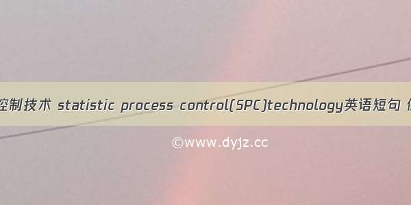 统计过程控制技术 statistic process control(SPC)technology英语短句 例句大全