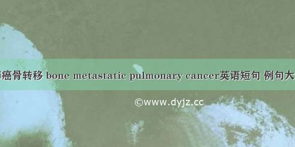 肺癌骨转移 bone metastatic pulmonary cancer英语短句 例句大全