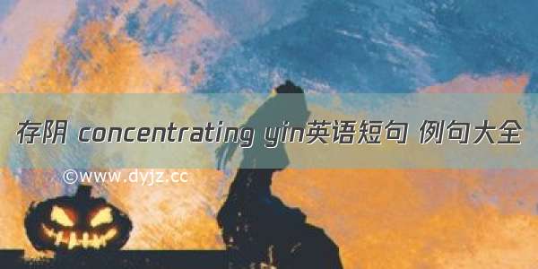 存阴 concentrating yin英语短句 例句大全