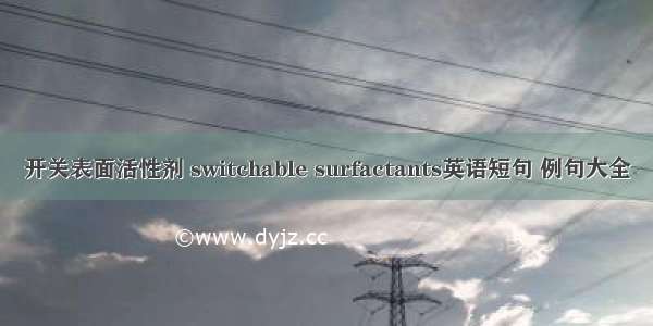 开关表面活性剂 switchable surfactants英语短句 例句大全