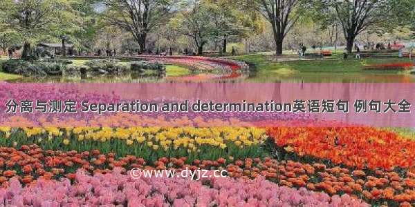 分离与测定 Separation and determination英语短句 例句大全