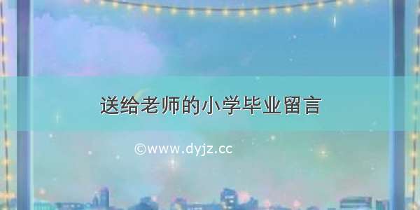 送给老师的小学毕业留言