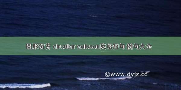 圆形沉井 circular caisson英语短句 例句大全