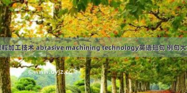 磨粒加工技术 abrasive machining technology英语短句 例句大全