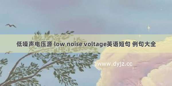 低噪声电压源 low noise voltage英语短句 例句大全