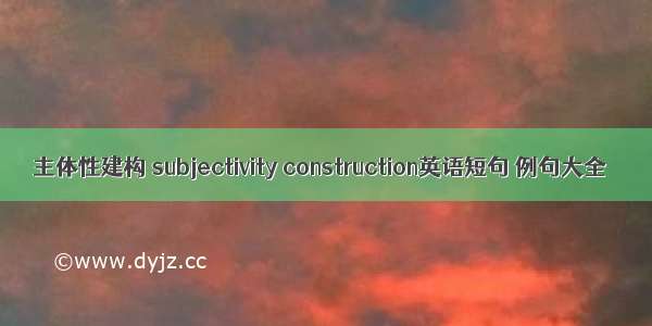 主体性建构 subjectivity construction英语短句 例句大全