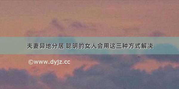 夫妻异地分居 聪明的女人会用这三种方式解决