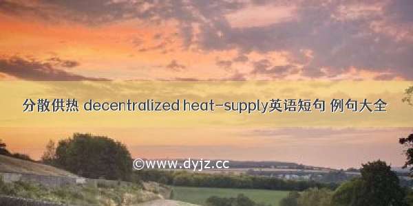 分散供热 decentralized heat-supply英语短句 例句大全