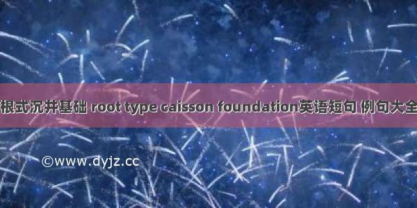 根式沉井基础 root type caisson foundation英语短句 例句大全