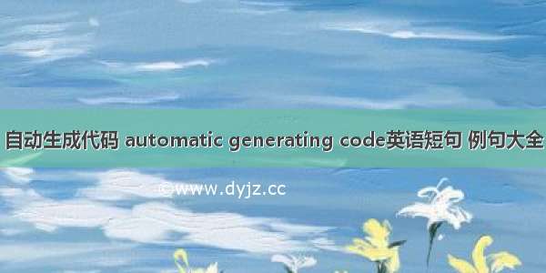 自动生成代码 automatic generating code英语短句 例句大全