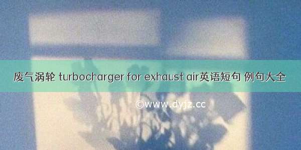 废气涡轮 turbocharger for exhaust air英语短句 例句大全