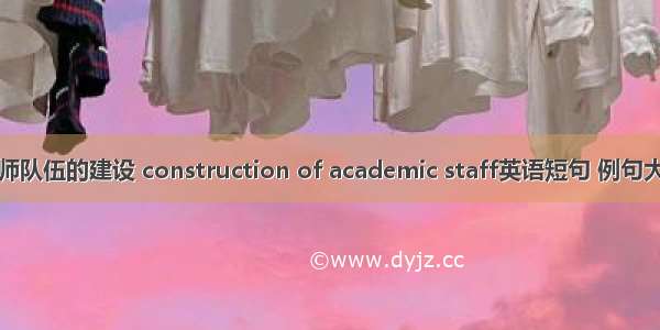 教师队伍的建设 construction of academic staff英语短句 例句大全