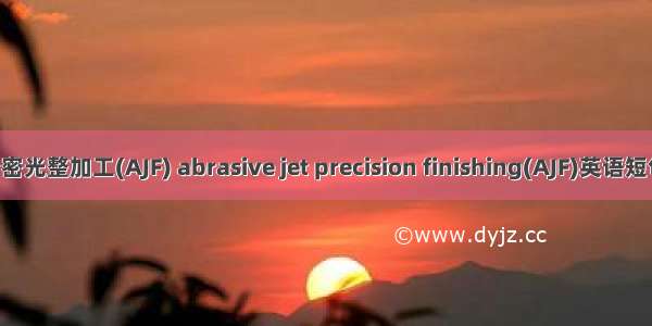 磨粒喷射精密光整加工(AJF) abrasive jet precision finishing(AJF)英语短句 例句大全