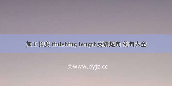 加工长度 finishing length英语短句 例句大全